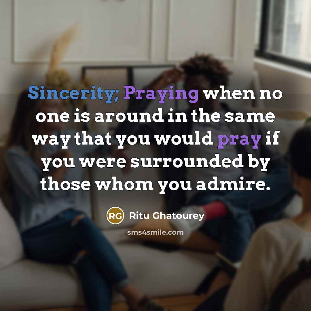 “Sincerity; Praying when no one is around in the same way that you would pray if you were surrounded by those whom you admire.” quote by Ritu Ghatourey