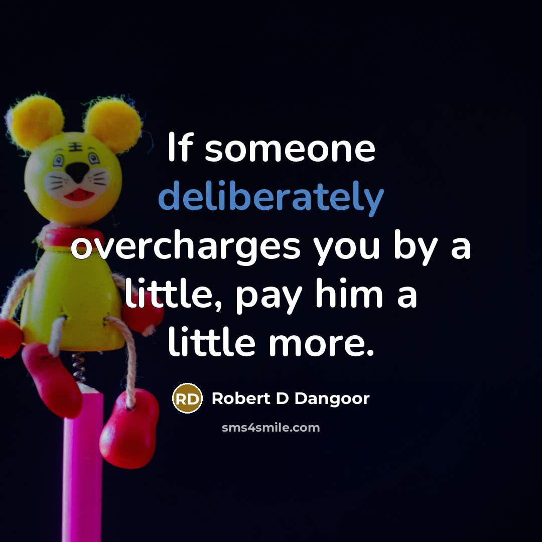 “If someone deliberately overcharges you by a little, pay him a little more.” quote by Robert D Dangoor