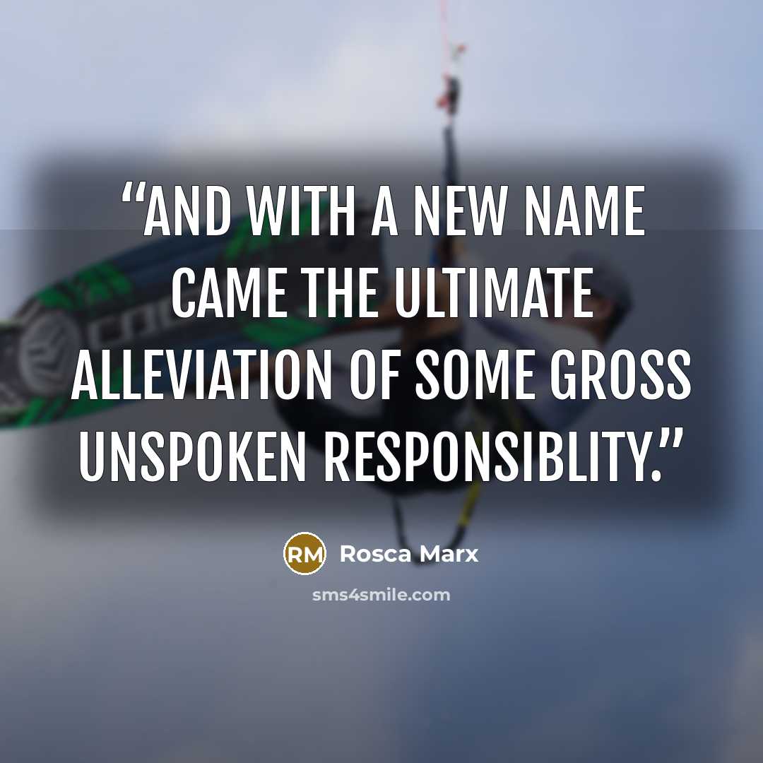 “And with a new name came the ultimate alleviation of some gross unspoken responsiblity.” quote by Rosca Marx