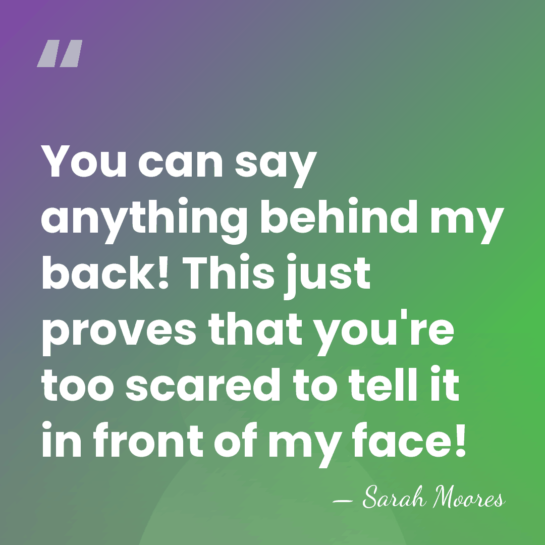 You can say anything behind my back! This just proves that you're&hellip; - Sarah Moores