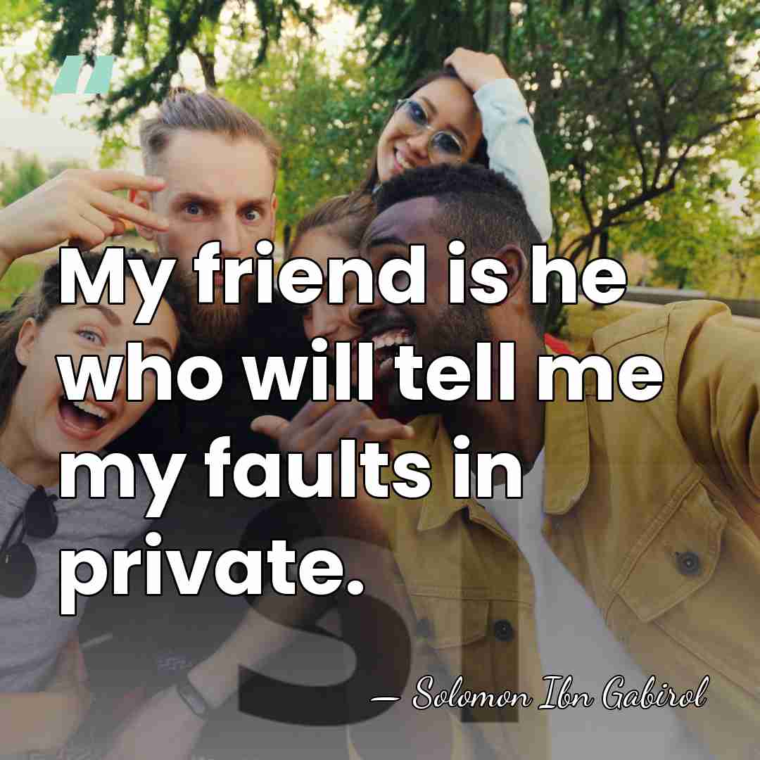 My friend is he who will tell me my faults in private. - Solomon Ibn Gabirol
