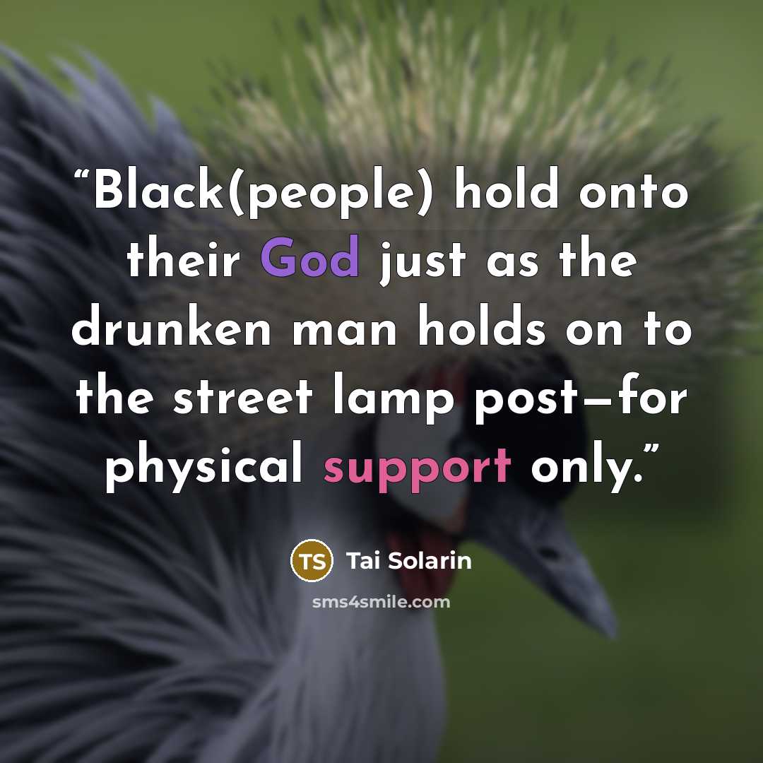“Black(people) hold onto their God just as the drunken man holds on to the street lamp post—for physical support only.” quote by Tai Solarin