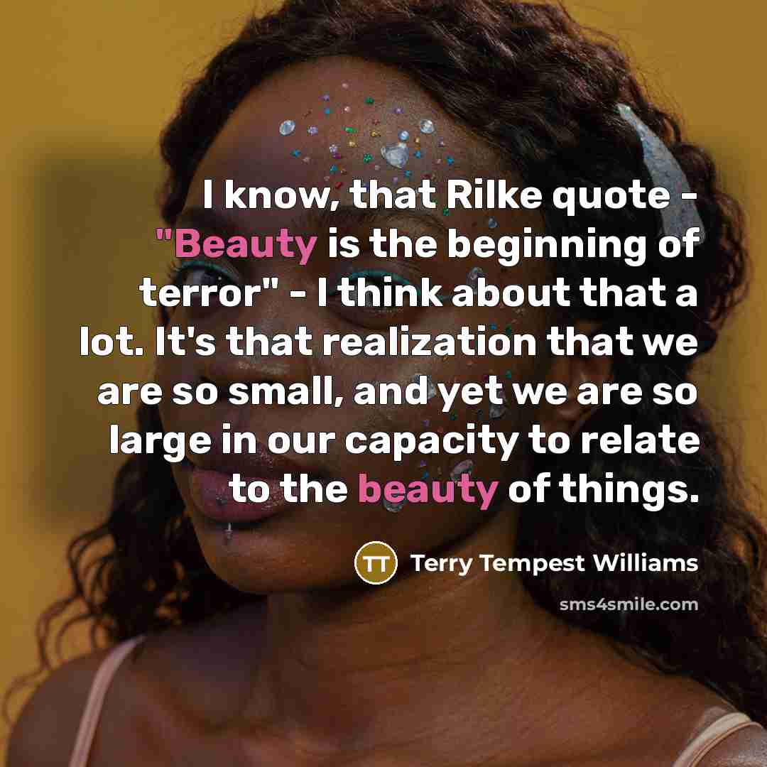 “I know, that Rilke quote - "Beauty is the beginning…” quote by Terry Tempest Williams