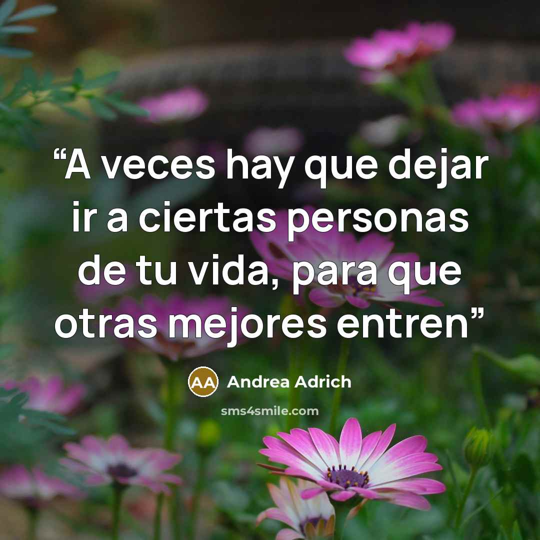 “A veces hay que dejar ir a ciertas personas de tu vida, para que otras mejores entren” quote by Andrea Adrich