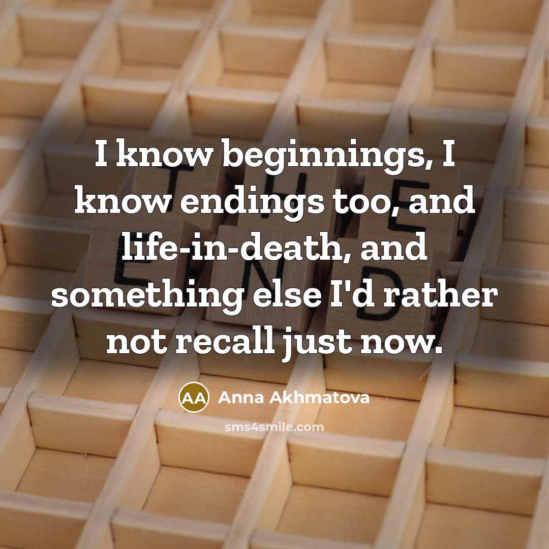“I know beginnings, I know endings too, and life-in-death, and something else I'd rather not recall just now.” quote by Anna Akhmatova