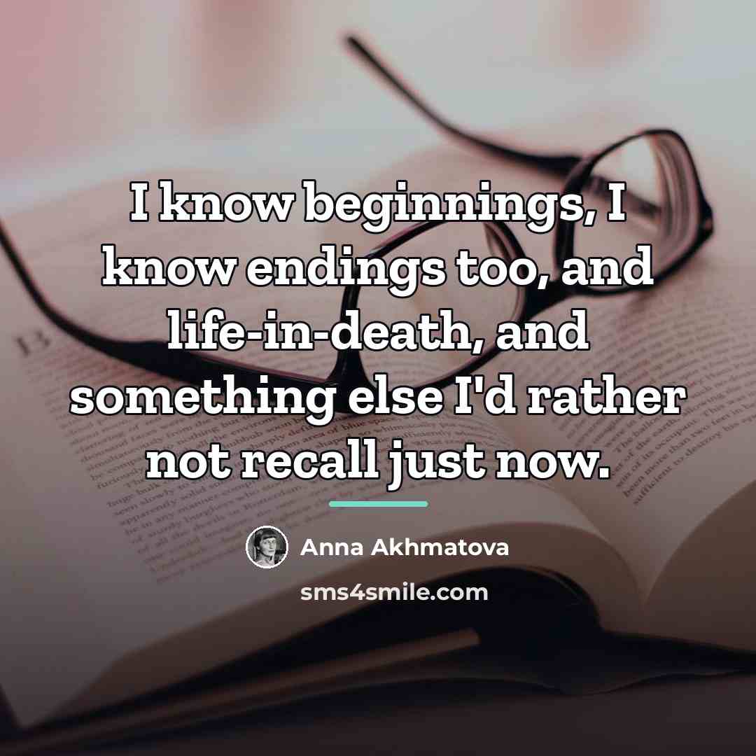 “I know beginnings, I know endings too, and life-in-death, and…” quote by Anna Akhmatova