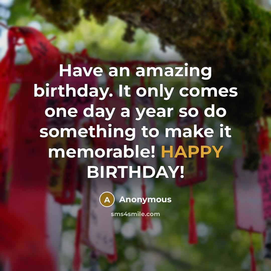 “Have an amazing birthday. It only comes one day a…” quote by Anonymous