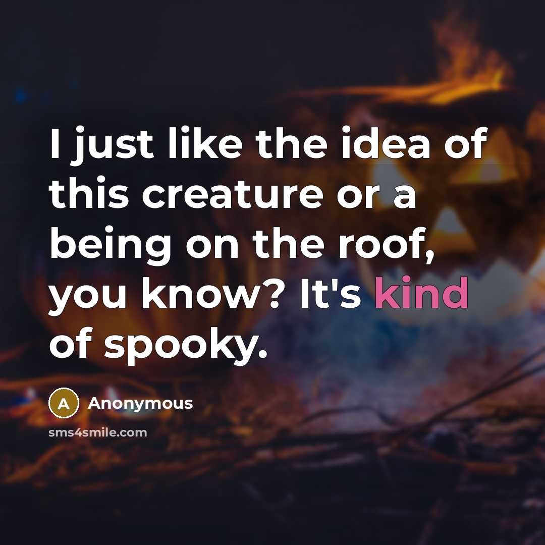 “I just like the idea of this creature or a being on the roof, you know? It's kind of spooky.” quote by Anonymous