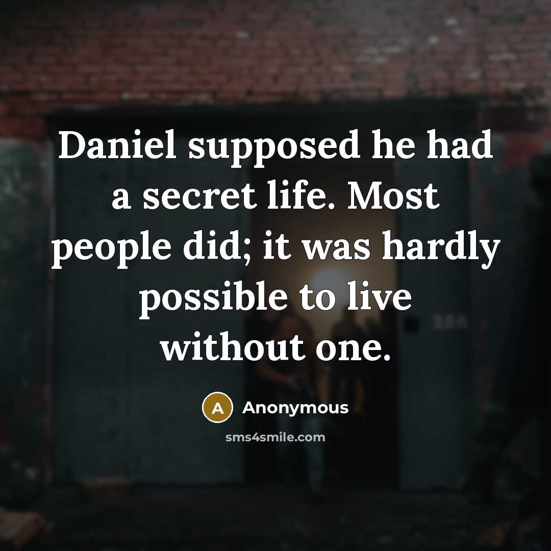“Daniel supposed he had a secret life. Most people did; it was hardly possible to live without one.” quote by Anonymous