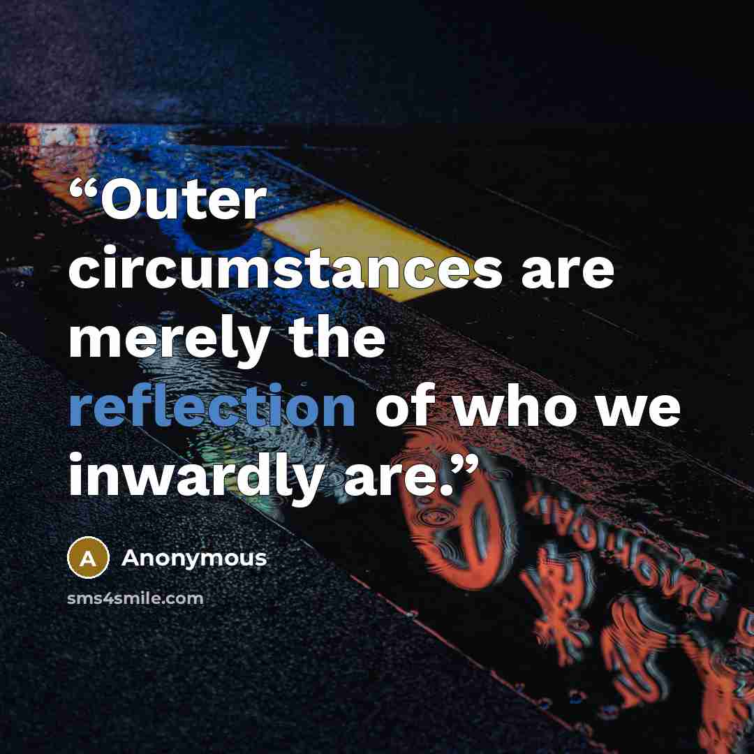 “Outer circumstances are merely the reflection of who we inwardly are.” quote by Anonymous