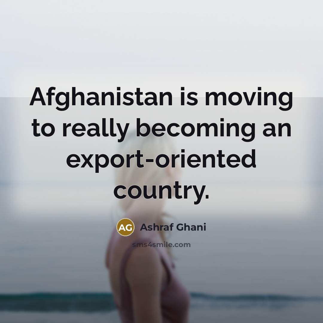 “Afghanistan is moving to really becoming an export-oriented country.…” quote by Ashraf Ghani