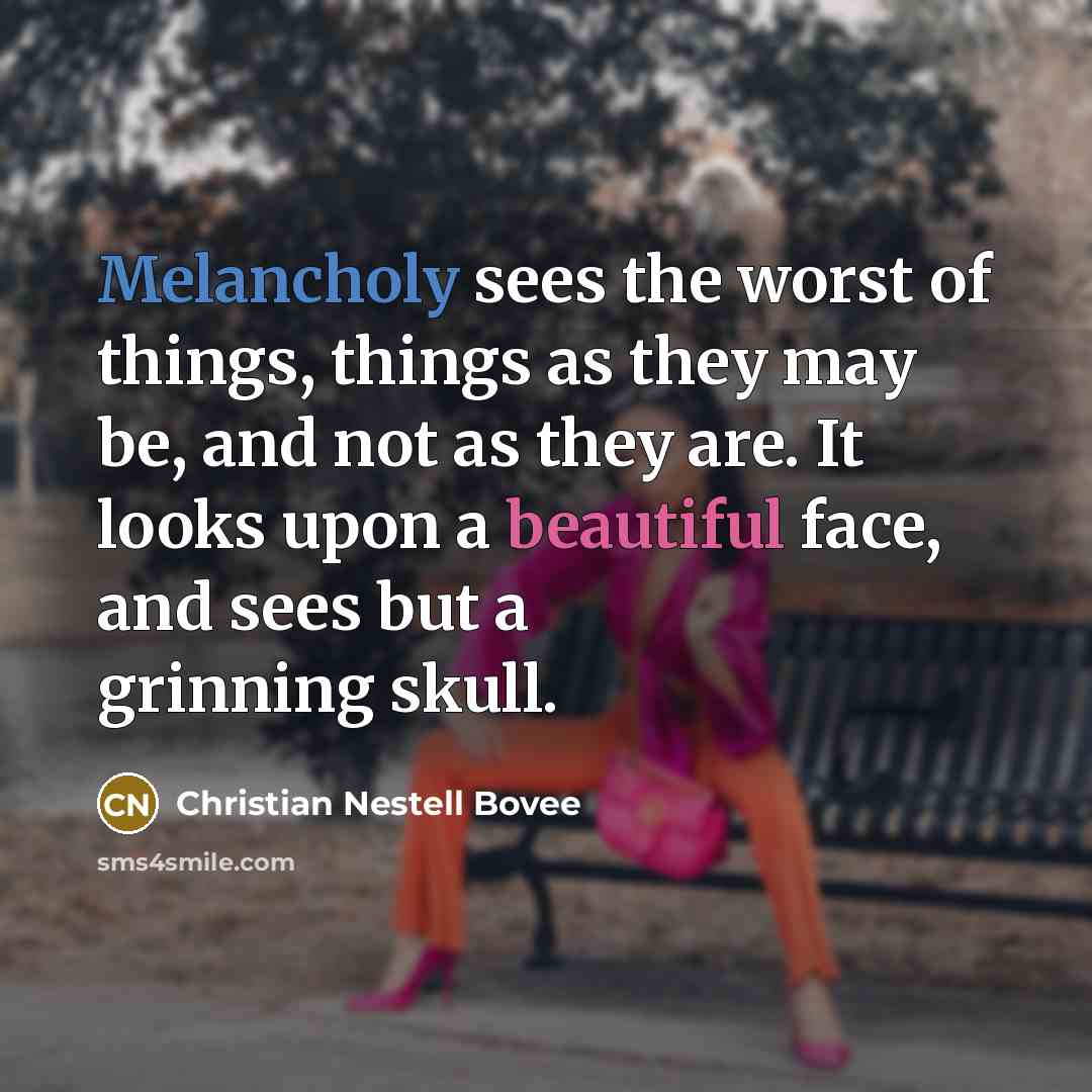 “Melancholy sees the worst of things, things as they may…” quote by Christian Nestell Bovee
