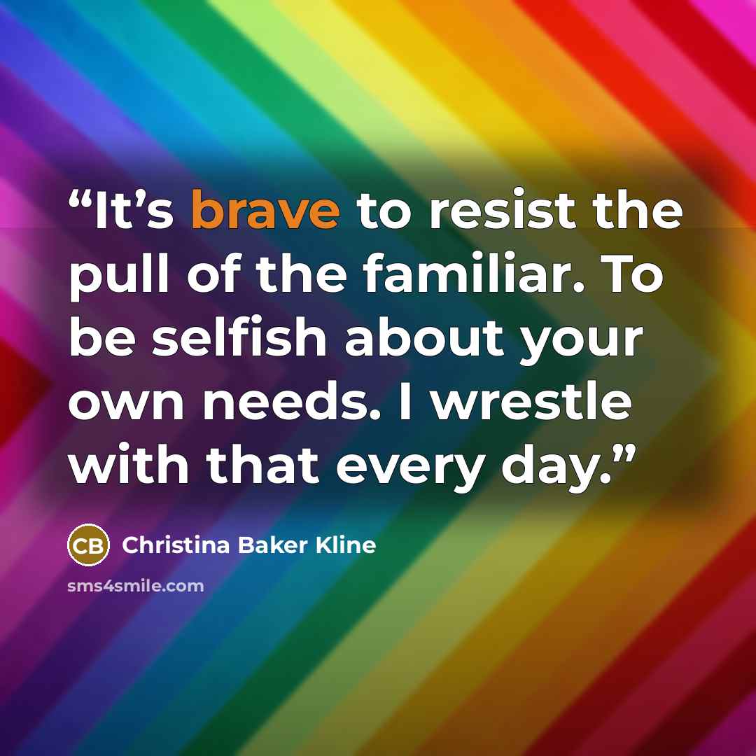 “It’s brave to resist the pull of the familiar. To be selfish about your own needs. I wrestle with that every day.” quote by Christina Baker Kline