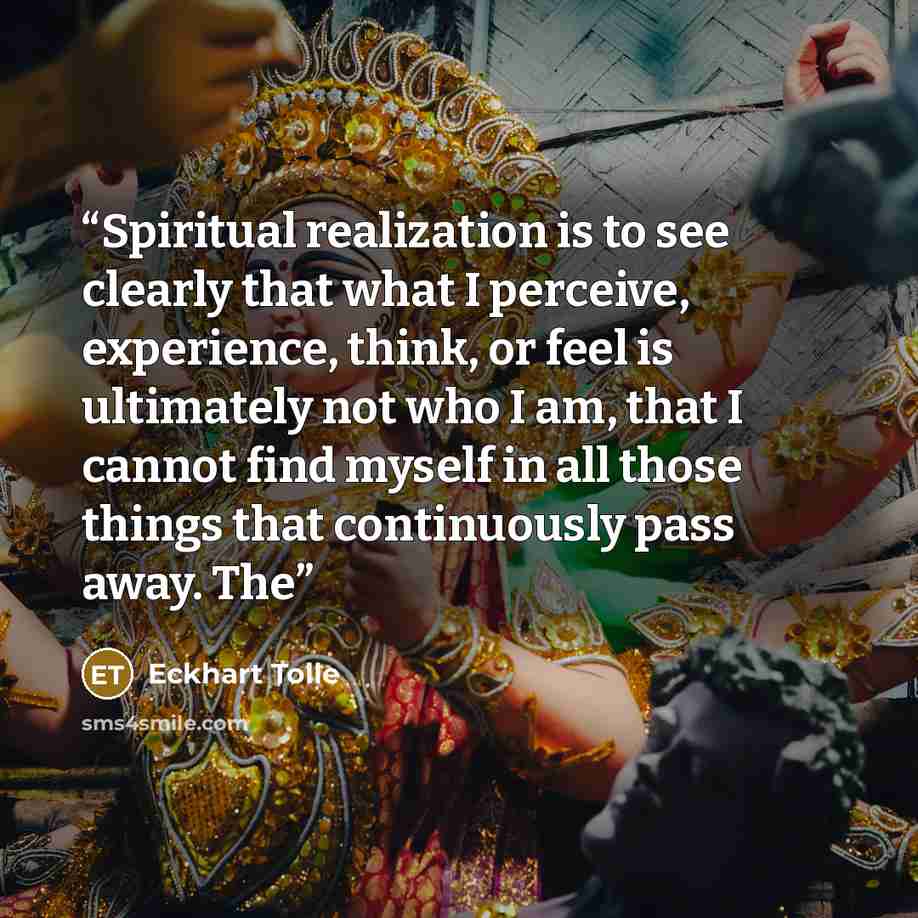 “Spiritual realization is to see clearly that what I perceive, experience, think, or feel is ultimately not who I am, that I cannot find myself in all those things that continuously pass away. The” quote by Eckhart Tolle