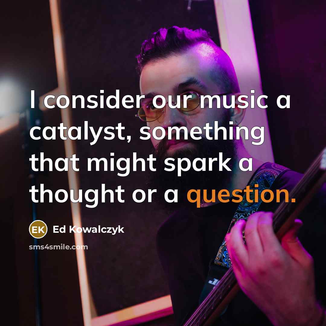 “I consider our music a catalyst, something that might spark a thought or a question.” quote by Ed Kowalczyk