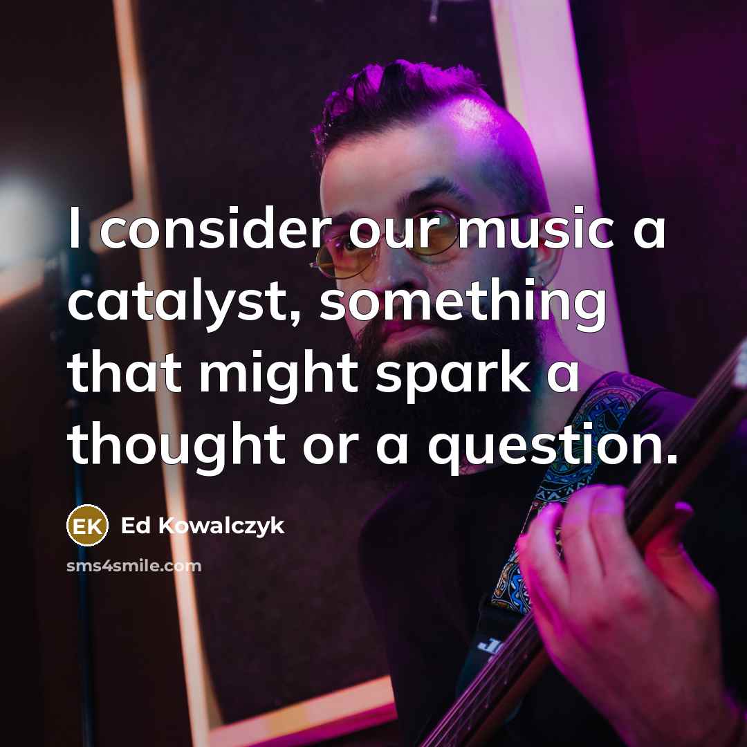 “I consider our music a catalyst, something that might spark…” quote by Ed Kowalczyk
