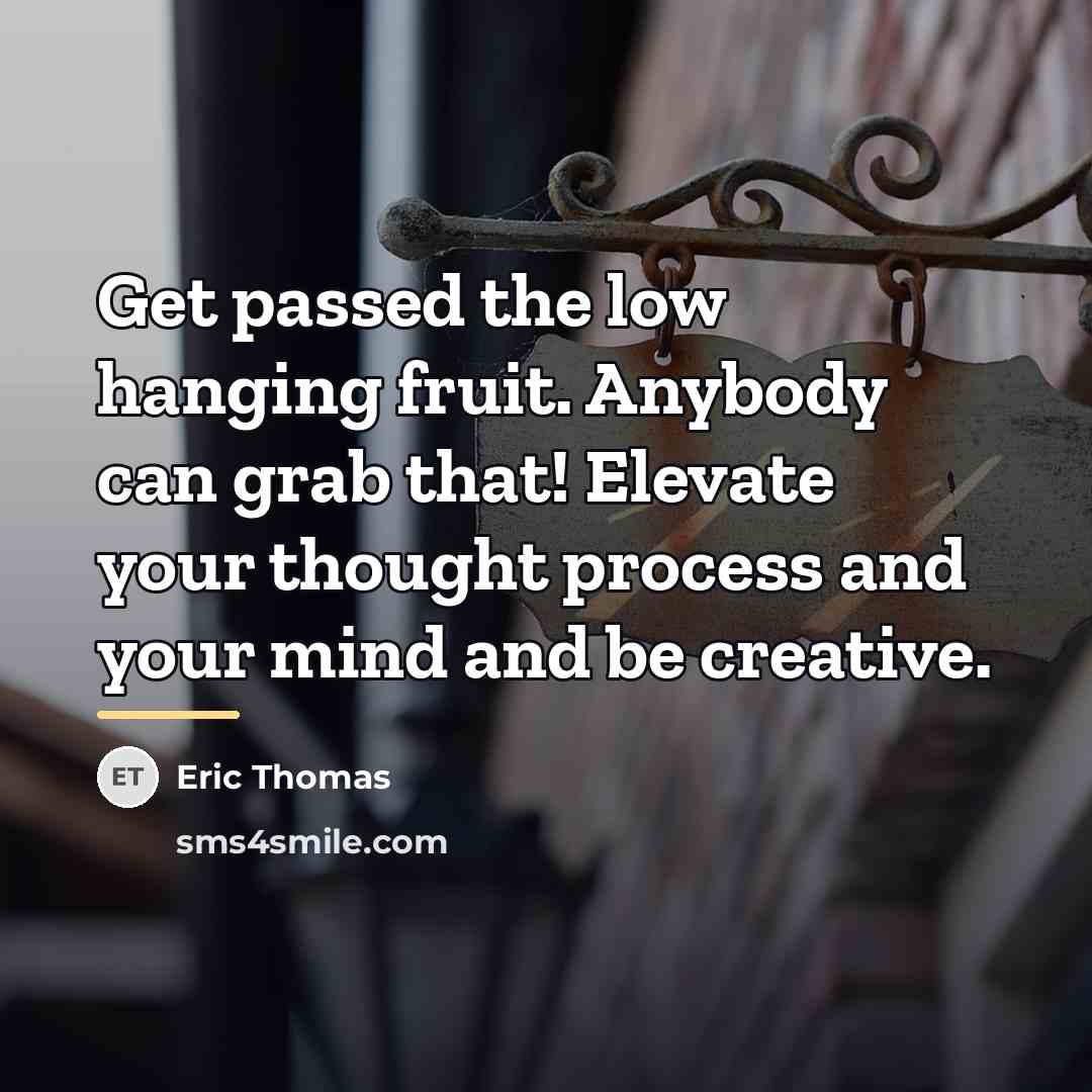 “Get passed the low hanging fruit. Anybody can grab that!…” quote by Eric Thomas