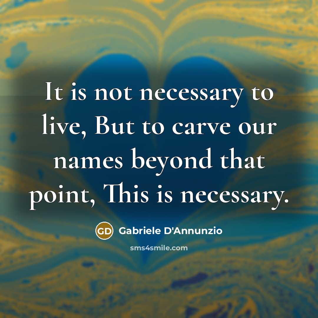 “It is not necessary to live, But to carve our names beyond that point, This is necessary.” quote by Gabriele d'Annunzio