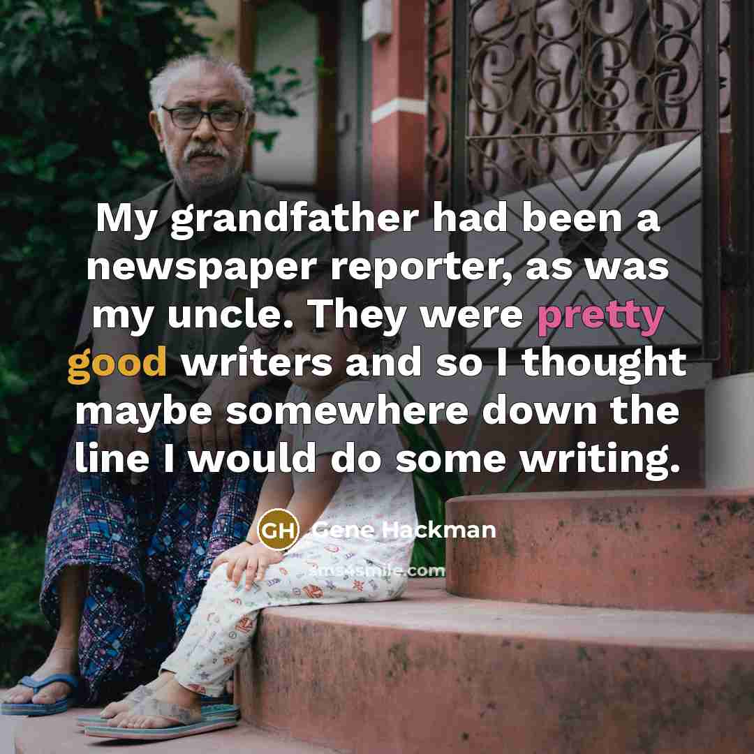 “My grandfather had been a newspaper reporter, as was my uncle. They were pretty good writers and so I thought maybe somewhere down the line I would do some writing.” quote by Gene Hackman