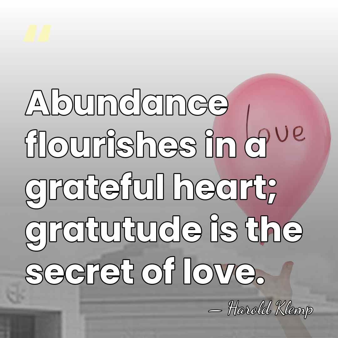 Abundance flourishes in a grateful heart; gratutude is the secret of love. - Harold Klemp