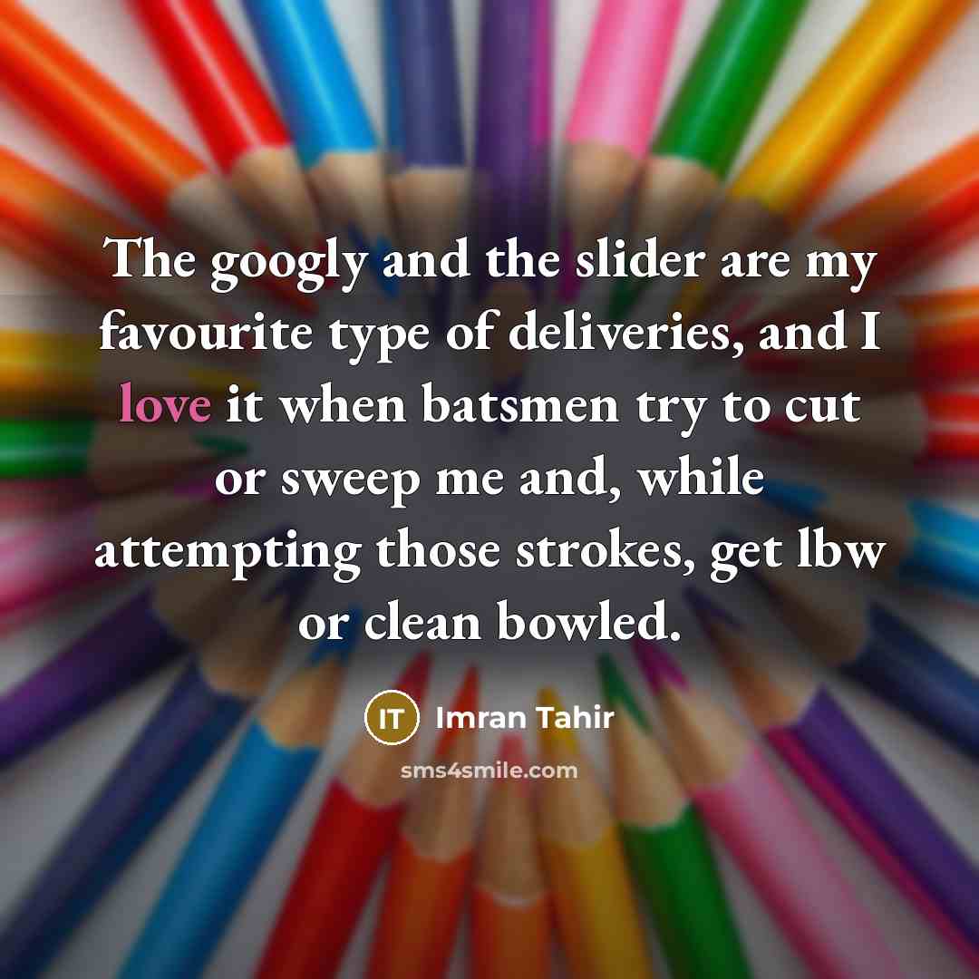 “The googly and the slider are my favourite type of deliveries, and I love it when batsmen try to cut or sweep me and, while attempting those strokes, get lbw or clean bowled.” quote by Imran Tahir