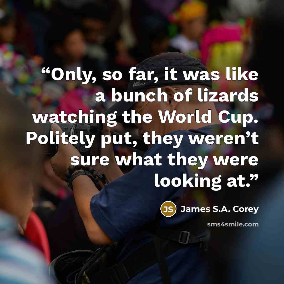 “Only, so far, it was like a bunch of lizards watching the World Cup. Politely put, they weren’t sure what they were looking at.” quote by James S.A. Corey