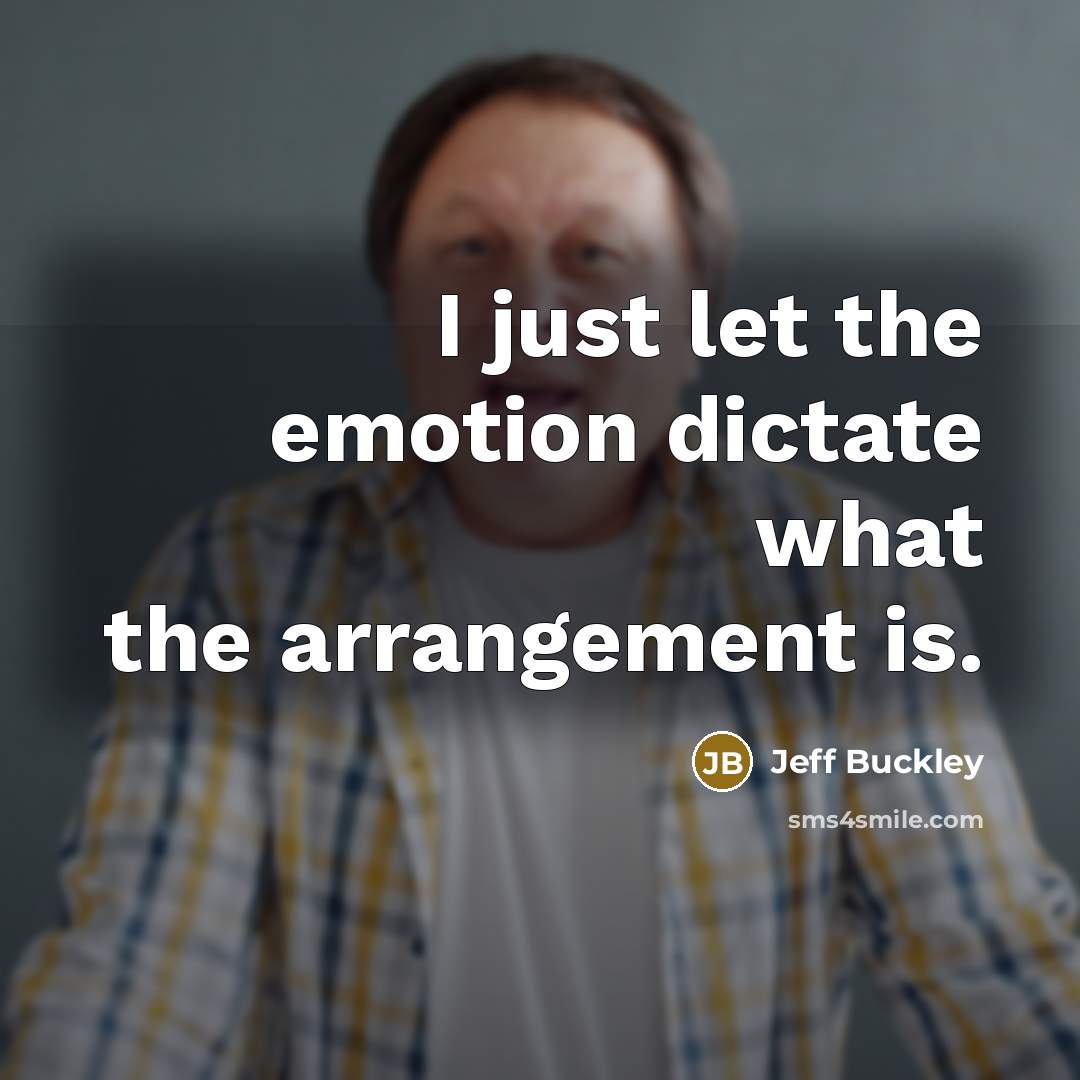 “I just let the emotion dictate what the arrangement is.…” quote by Jeff Buckley