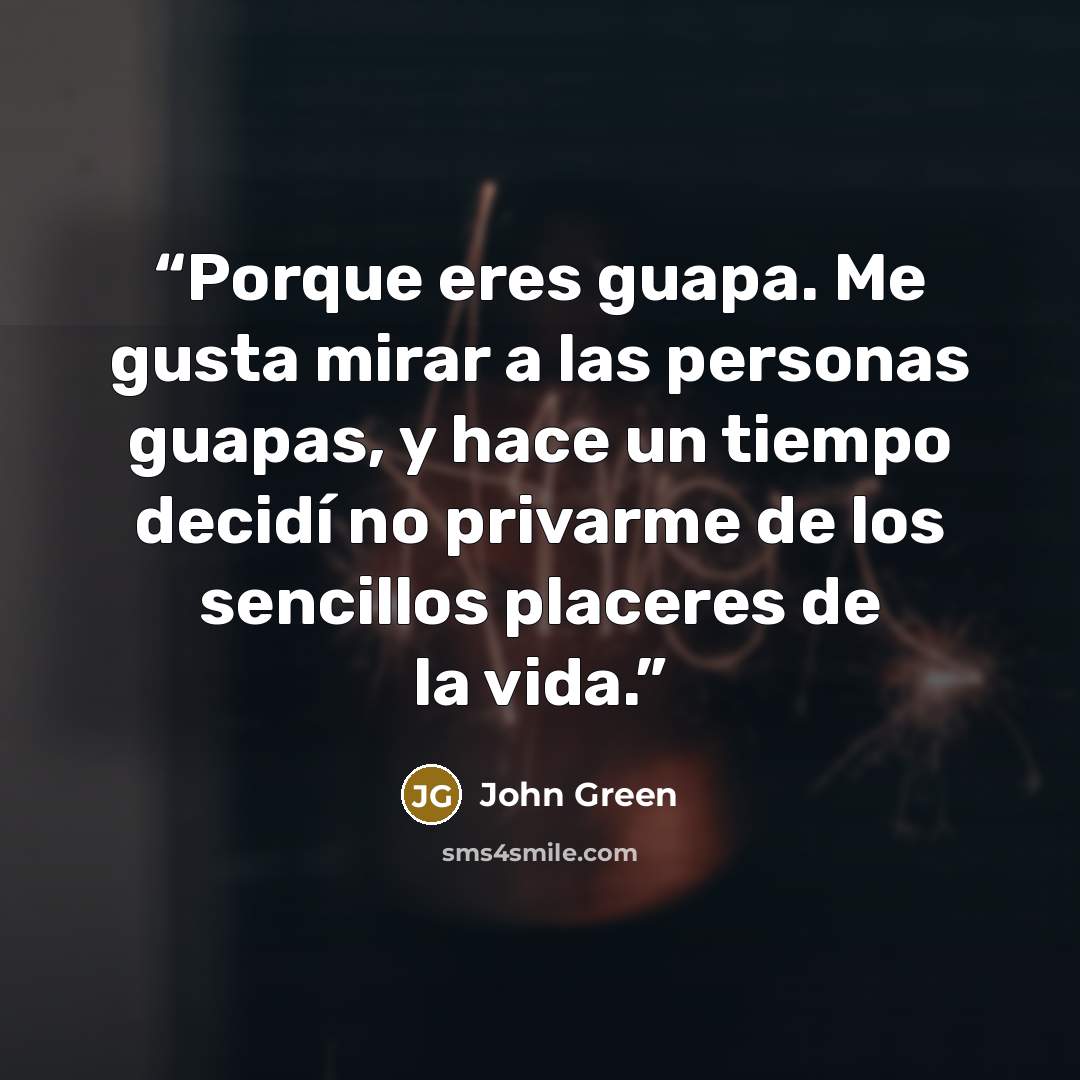 “Porque eres guapa. Me gusta mirar a las personas guapas, y hace un tiempo decidí no privarme de los sencillos placeres de la vida.” quote by John Green