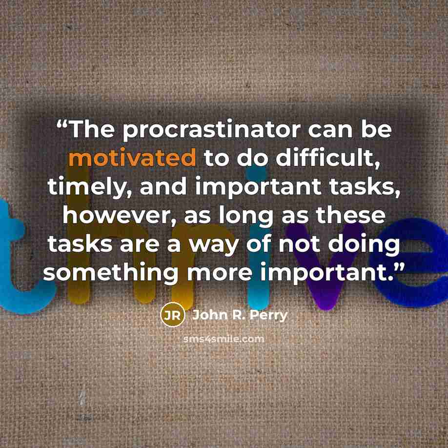 “The procrastinator can be motivated to do difficult, timely, and important tasks, however, as long as these tasks are a way of not doing something more important.” quote by John R. Perry