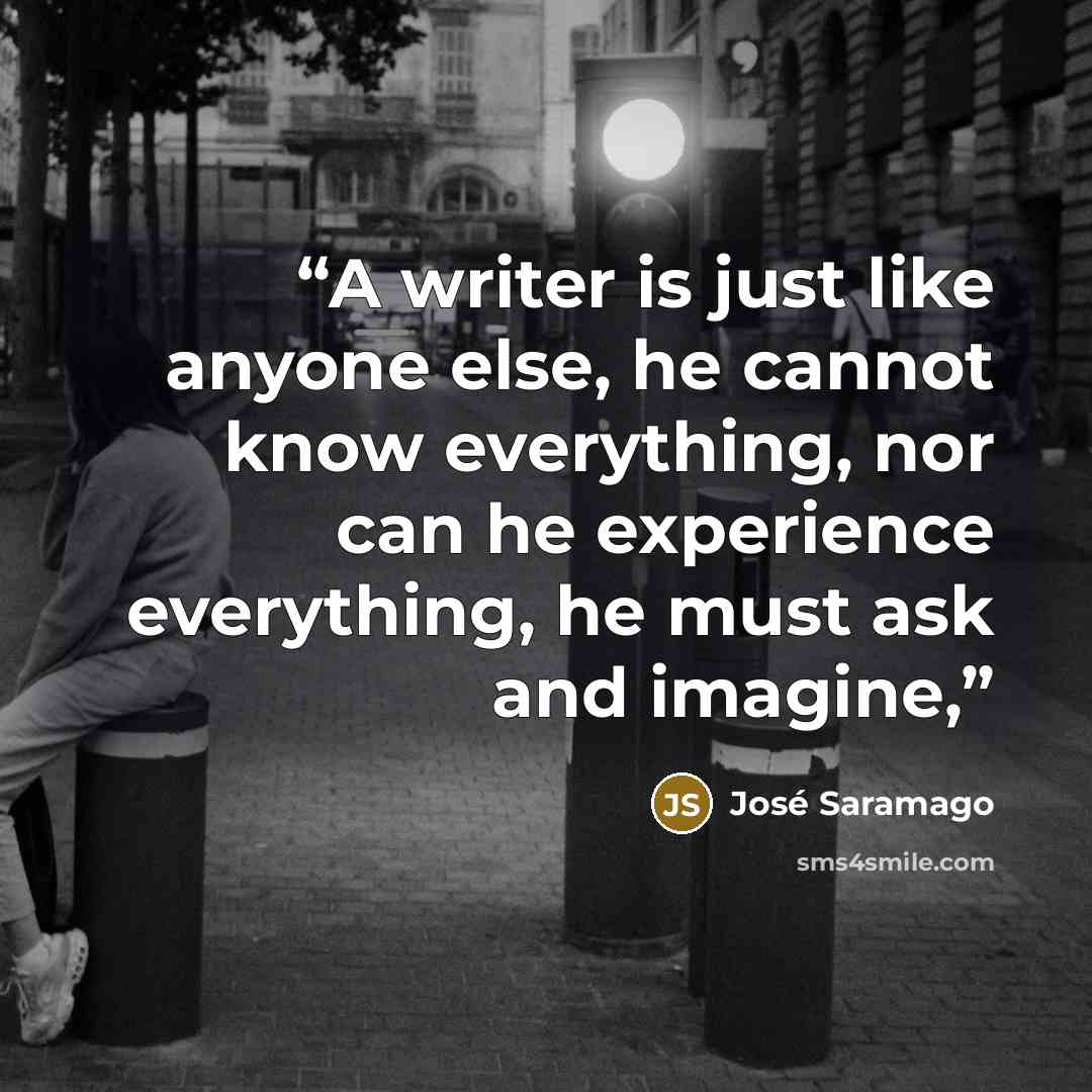 “A writer is just like anyone else, he cannot know everything, nor can he experience everything, he must ask and imagine,” quote by José Saramago
