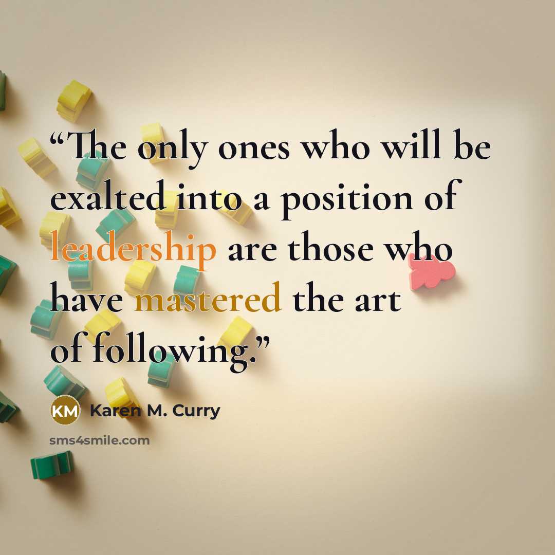 “The only ones who will be exalted into a position of leadership are those who have mastered the art of following.” quote by Karen M. Curry