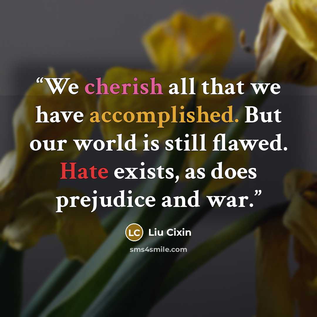 “We cherish all that we have accomplished. But our world is still flawed. Hate exists, as does prejudice and war.” quote by Liu Cixin