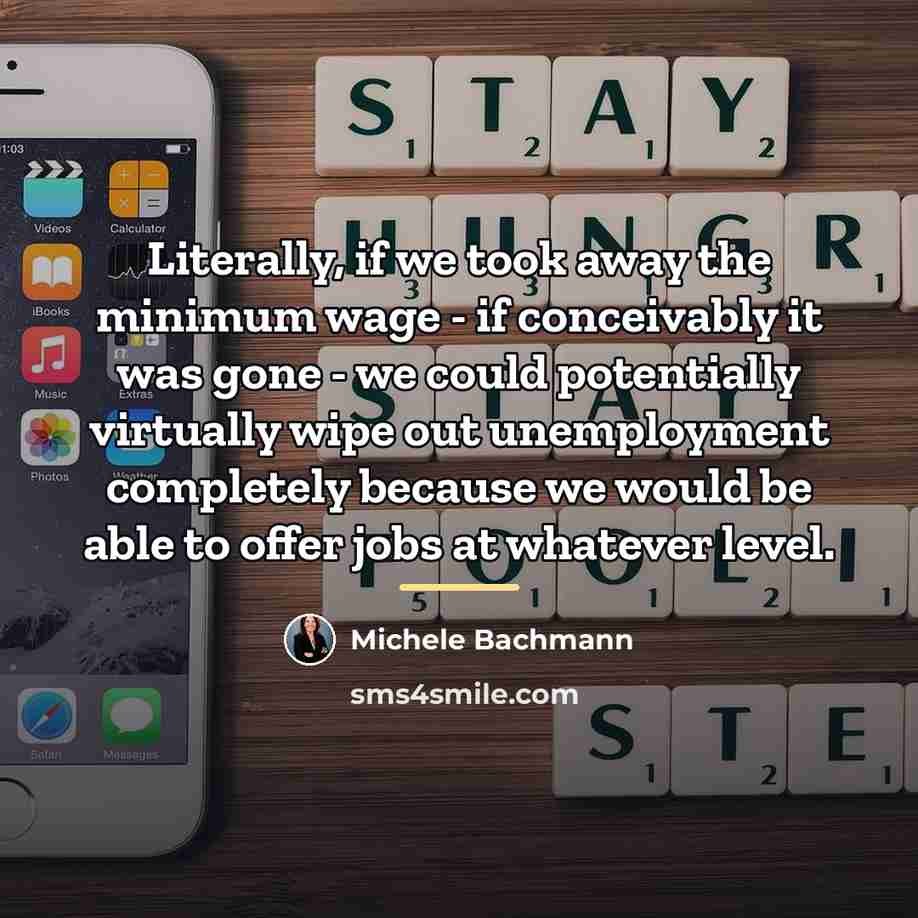 “Literally, if we took away the minimum wage - if…” quote by Michele Bachmann