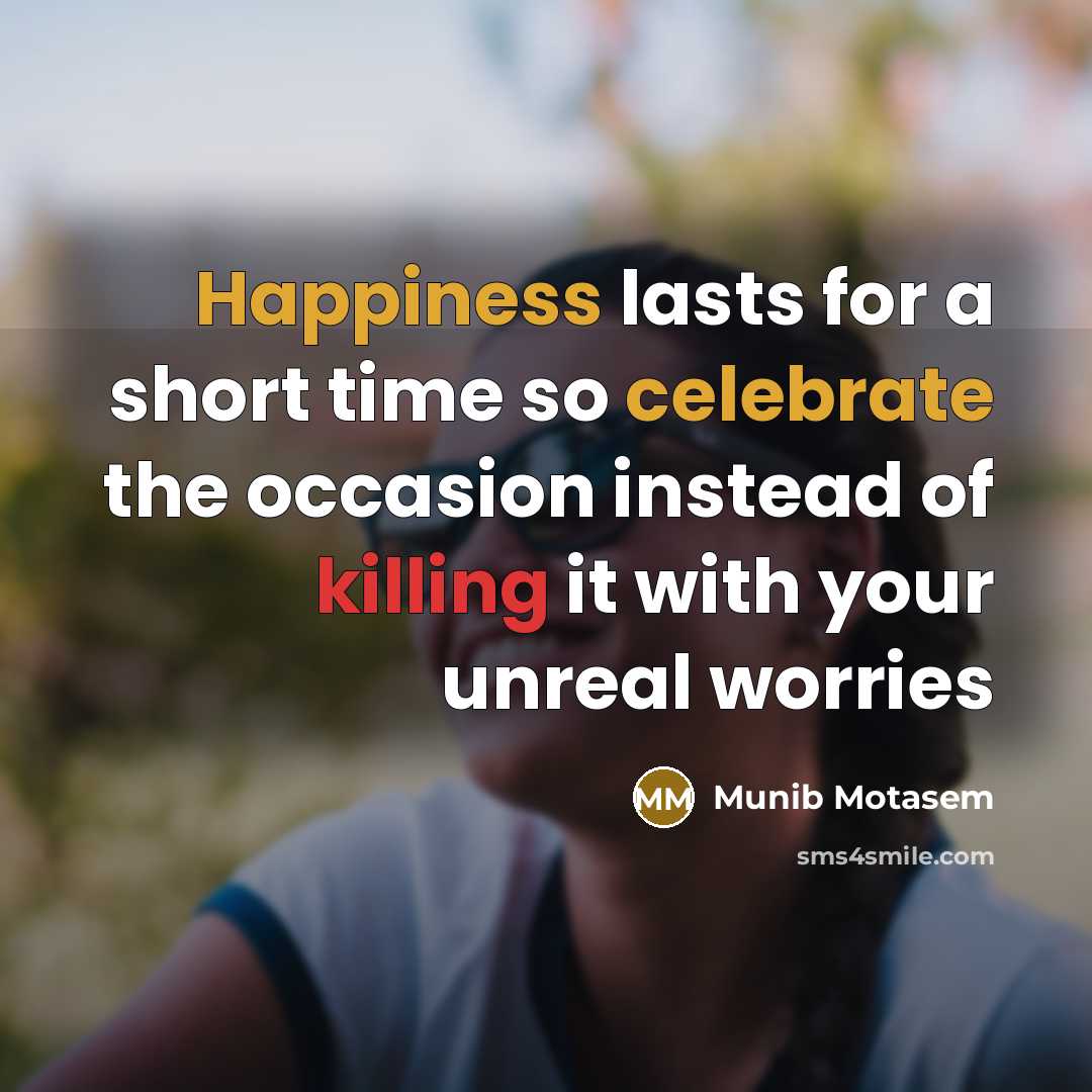 “Happiness lasts for a short time so celebrate the occasion instead of killing it with your unreal worries” quote by Munib Motasem