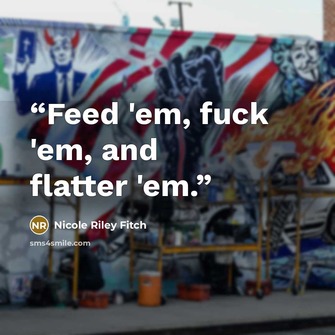 “Feed 'em, fuck 'em, and flatter 'em.” quote by Nicole Riley Fitch
