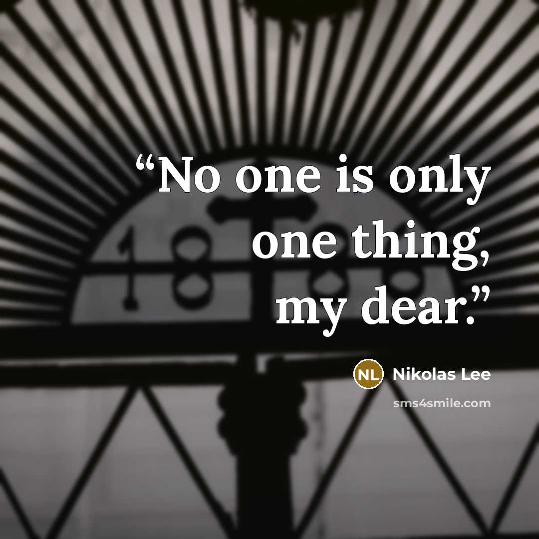 “No one is only one thing, my dear.” quote by Nikolas Lee