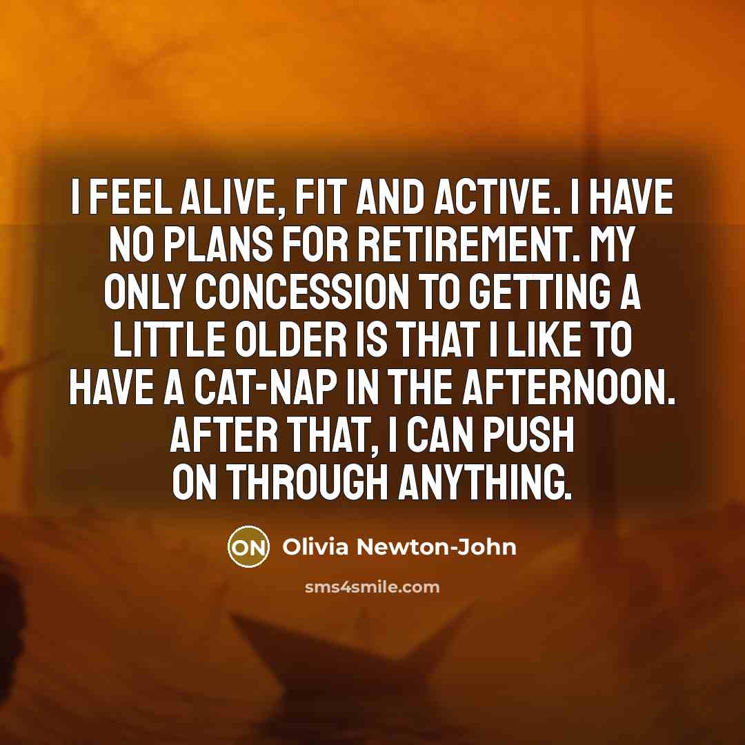 “I feel alive, fit and active. I have no plans…” quote by Olivia Newton-John