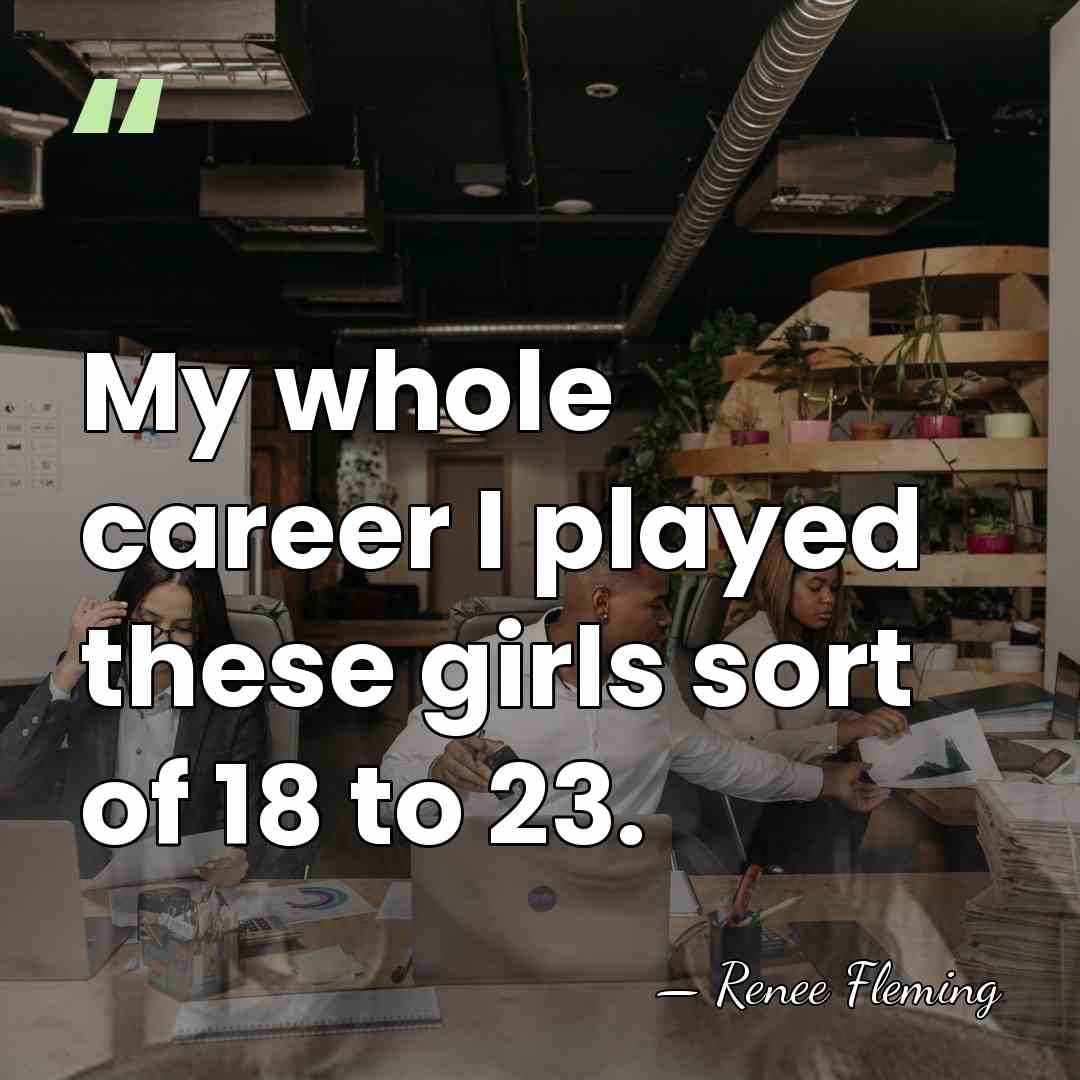 My whole career I played these girls sort of 18 to 23. - Renee Fleming