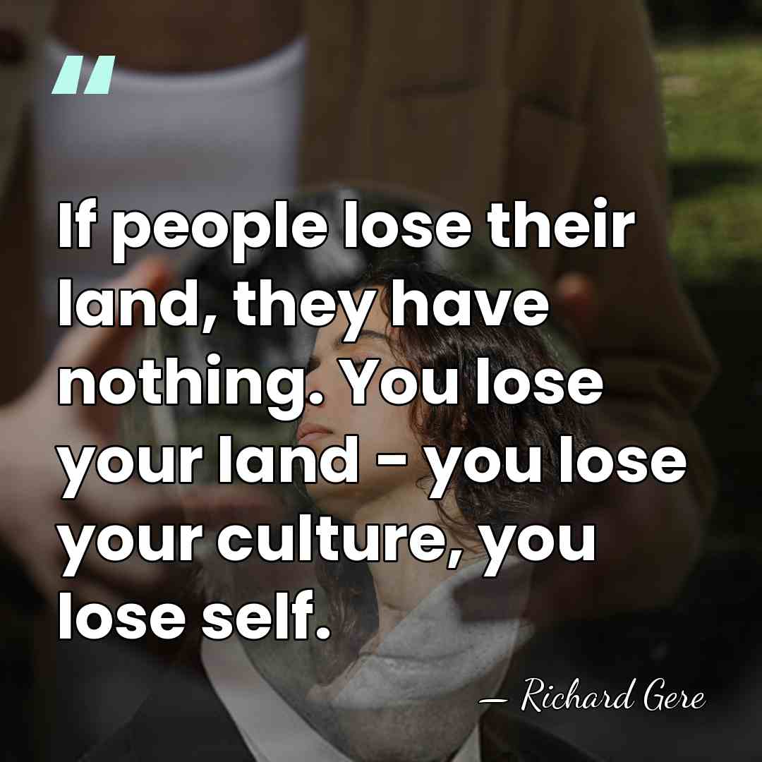 If people lose their land, they have nothing. You lose your land&hellip; - Richard Gere