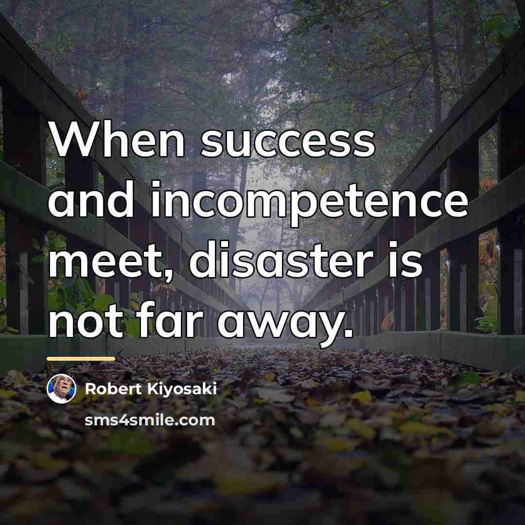 “When success and incompetence meet, disaster is not far away.…” quote by Robert Kiyosaki