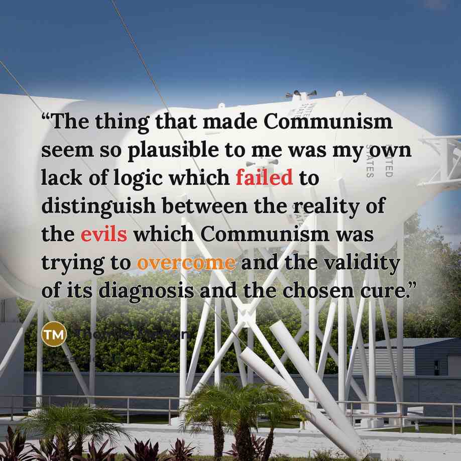 “The thing that made Communism seem so plausible to me was my own lack of logic which failed to distinguish between the reality of the evils which Communism was trying to overcome and the validity of its diagnosis and the chosen cure.” quote by Thomas Merton