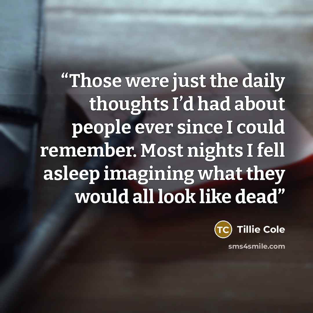 “Those were just the daily thoughts I’d had about people ever since I could remember. Most nights I fell asleep imagining what they would all look like dead” quote by Tillie Cole