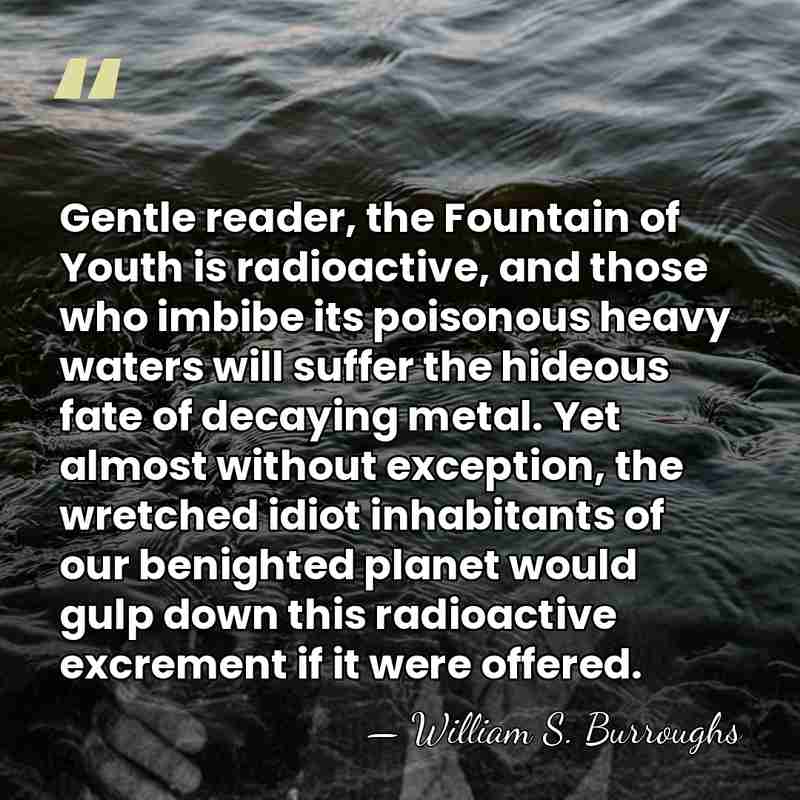 Gentle reader, the Fountain of Youth is radioactive, and those who imbibe&hellip; - William S. Burroughs