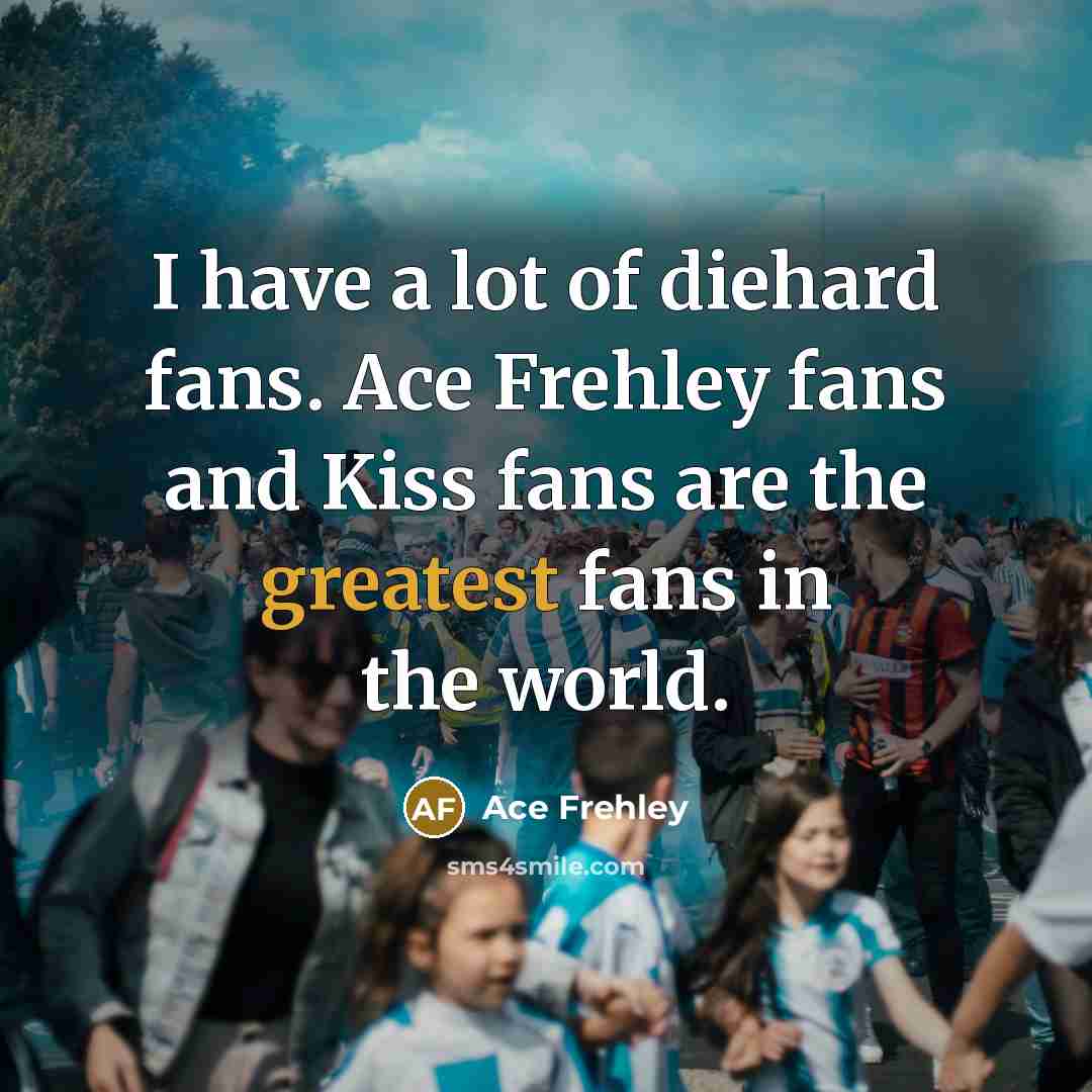 “I have a lot of diehard fans. Ace Frehley fans…” quote by Ace Frehley