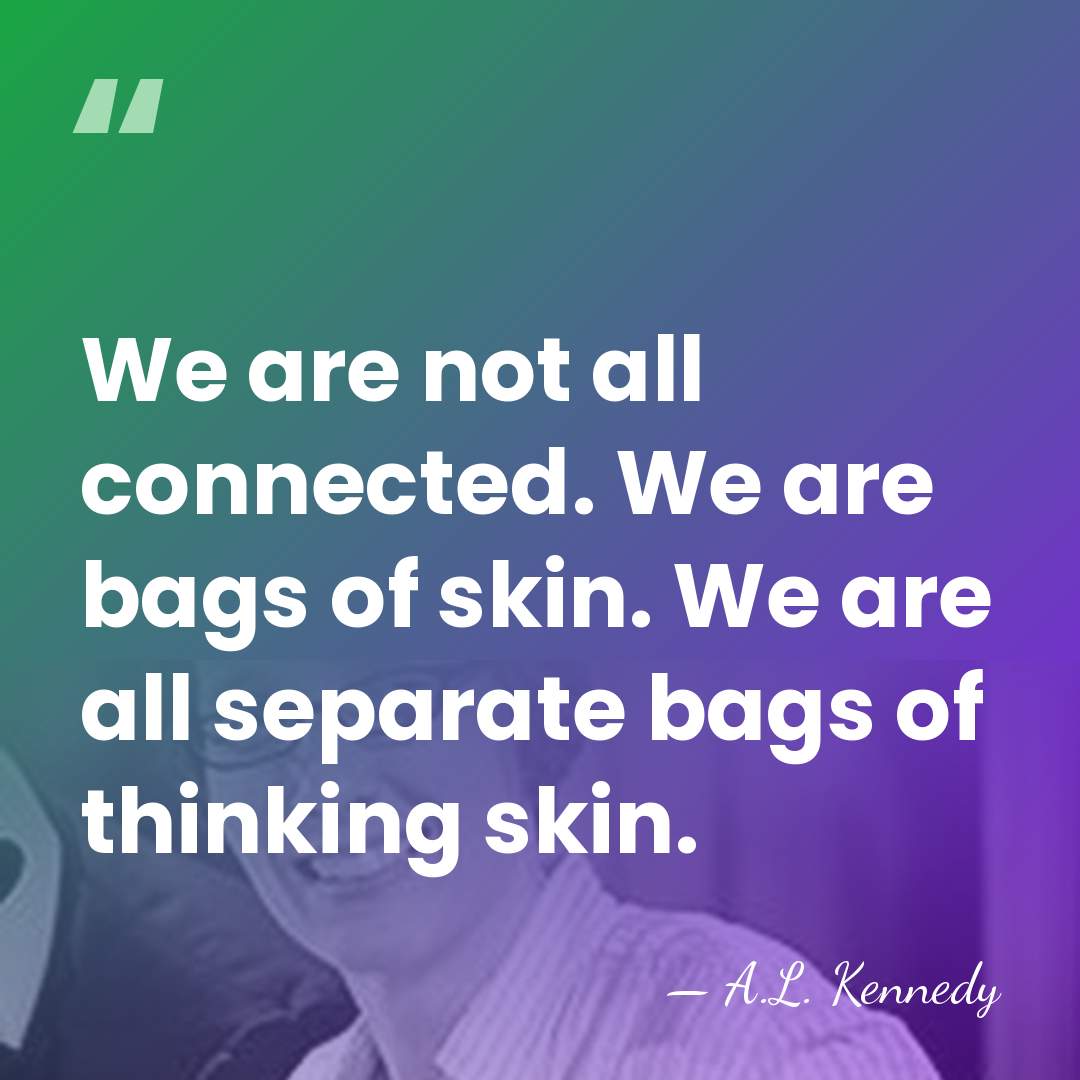 We are not all connected. We are bags of skin. We are&hellip; - A.L. Kennedy