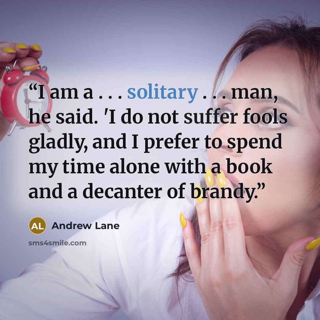 “I am a . . . solitary . . . man, he said. 'I do not suffer fools gladly, and I prefer to spend my time alone with a book and a decanter of brandy.” quote by Andrew Lane