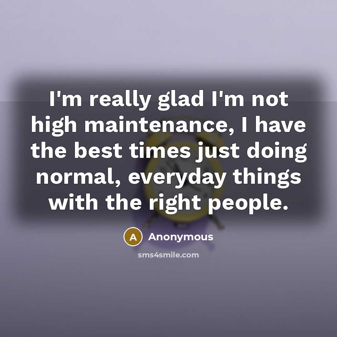 “I'm really glad I'm not high maintenance, I have the best times just doing normal, everyday things with the right people.” quote by Anonymous