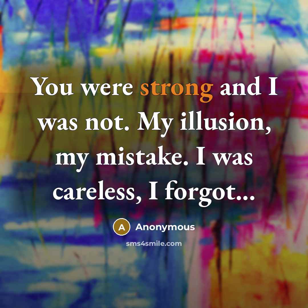 “You were strong and I was not. My illusion, my mistake. I was careless, I forgot...” quote by Anonymous
