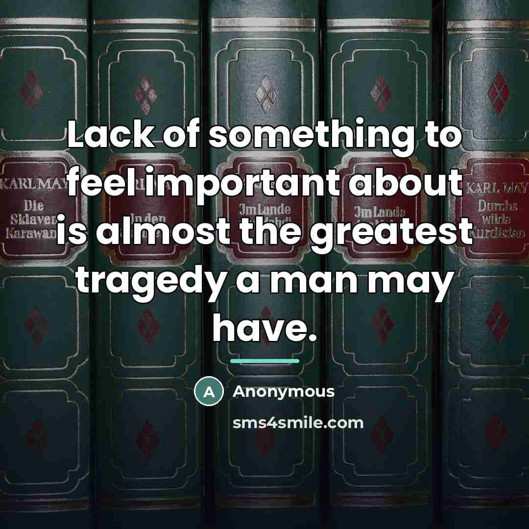 “Lack of something to feel important about is almost the…” quote by Anonymous