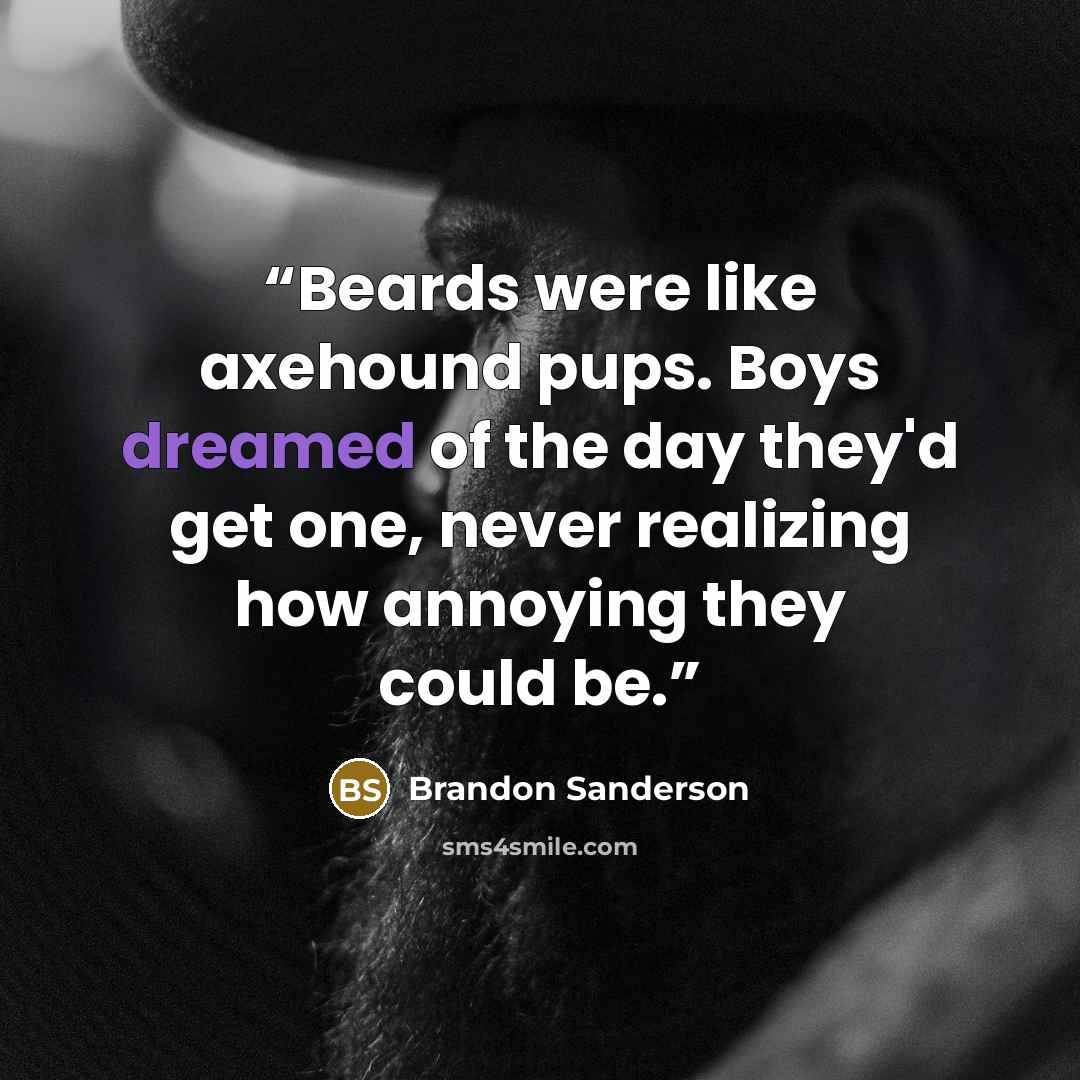 “Beards were like axehound pups. Boys dreamed of the day they'd get one, never realizing how annoying they could be.” quote by Brandon Sanderson